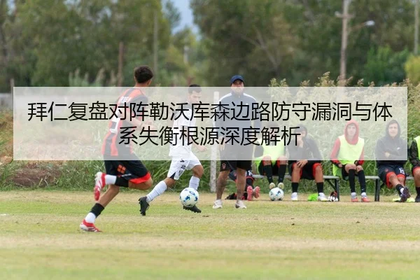 拜仁复盘对阵勒沃库森边路防守漏洞与体系失衡根源深度解析
