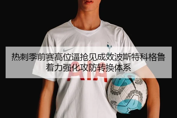 热刺季前赛高位逼抢见成效波斯特科格鲁着力强化攻防转换体系